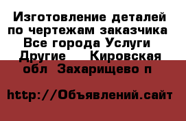 Изготовление деталей по чертежам заказчика - Все города Услуги » Другие   . Кировская обл.,Захарищево п.